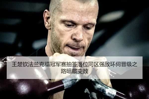 王楚钦法兰克福冠军赛抽签落位同区强敌环伺晋级之路暗藏变数